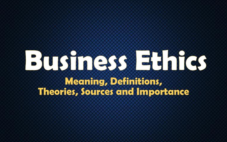 Business Ethics – Meaning, Definitions, Theories, Sources and Importance